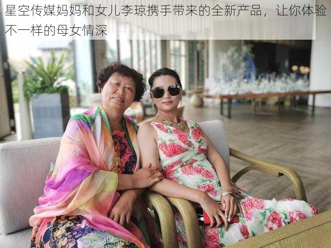 星空传媒妈妈和女儿李琼携手带来的全新产品，让你体验不一样的母女情深