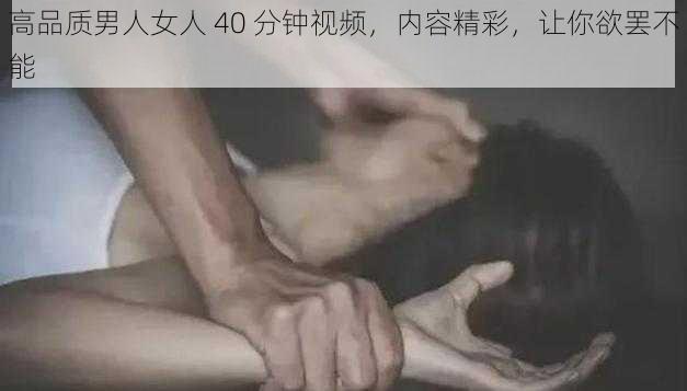 高品质男人女人 40 分钟视频，内容精彩，让你欲罢不能