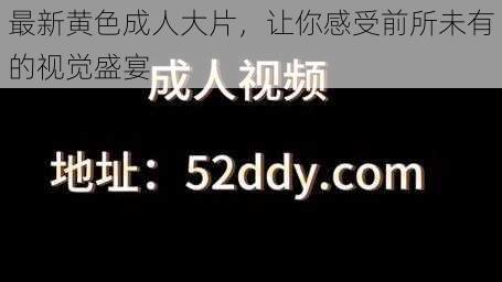 最新黄色成人大片，让你感受前所未有的视觉盛宴