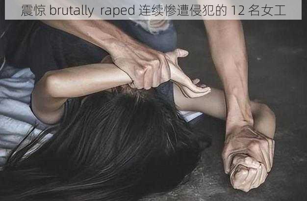 震惊 brutally  raped 连续惨遭侵犯的 12 名女工