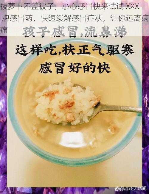 拔萝卜不盖被子，小心感冒快来试试 XXX 牌感冒药，快速缓解感冒症状，让你远离病痛