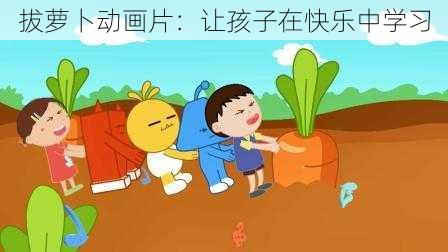 拔萝卜动画片：让孩子在快乐中学习