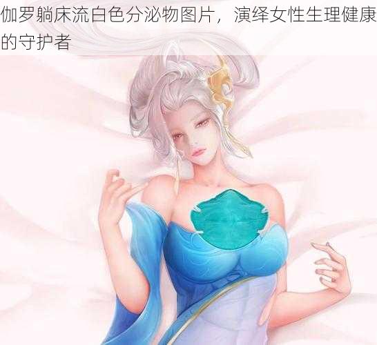 伽罗躺床流白色分泌物图片，演绎女性生理健康的守护者