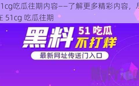 51cg吃瓜往期内容——了解更多精彩内容，尽在 51cg 吃瓜往期