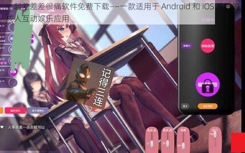 一起差差差很痛软件免费下载——一款适用于 Android 和 iOS 系统的成人互动娱乐应用