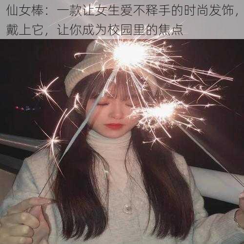 仙女棒：一款让女生爱不释手的时尚发饰，戴上它，让你成为校园里的焦点