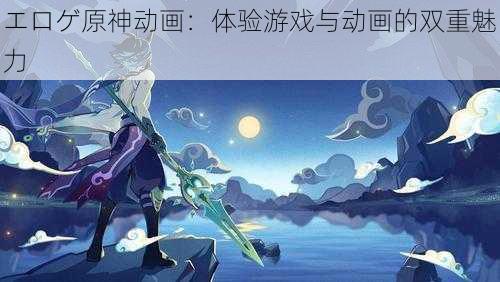 エロゲ原神动画：体验游戏与动画的双重魅力