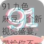 91 九色麻豆，全新视觉盛宴，带给你不一样的体验