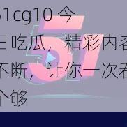 51cg10 今日吃瓜，精彩内容不断，让你一次看个够