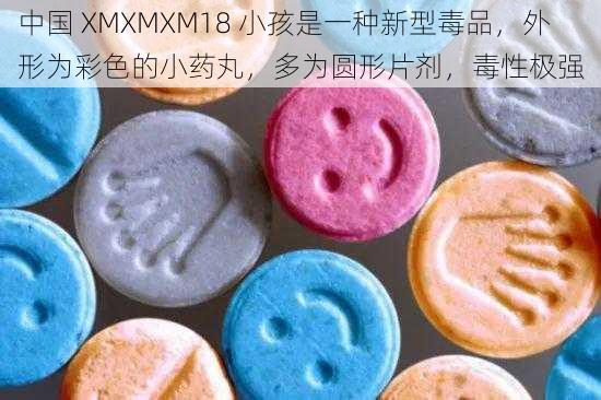 中国 XMXMXM18 小孩是一种新型毒品，外形为彩色的小药丸，多为圆形片剂，毒性极强