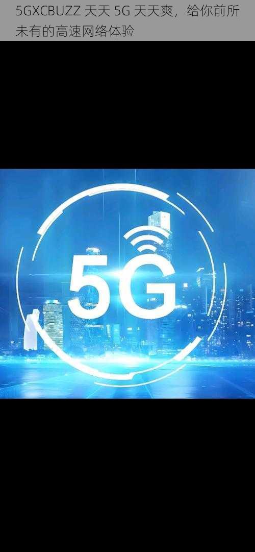 5GXCBUZZ 天天 5G 天天爽，给你前所未有的高速网络体验