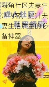 海角社区夫妻生活内容，提升夫妻生活质量的必备神器