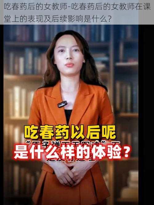 吃春药后的女教师-吃春药后的女教师在课堂上的表现及后续影响是什么？