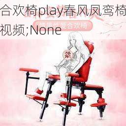 合欢椅play春风凤鸾椅视频;None