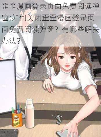 歪歪漫画登录页面免费阅读弹窗;如何关闭歪歪漫画登录页面免费阅读弹窗？有哪些解决办法？