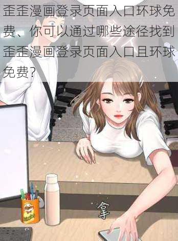 歪歪漫画登录页面入口环球免费、你可以通过哪些途径找到歪歪漫画登录页面入口且环球免费？