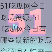 51吃瓜网今日吃瓜资源;51 吃瓜网今日有哪些最新的吃瓜资源呢？快来一起看看吧