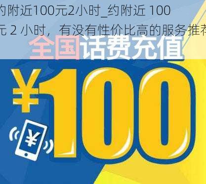 约附近100元2小时_约附近 100 元 2 小时，有没有性价比高的服务推荐？