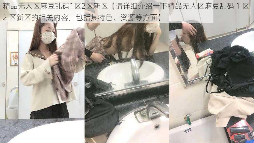 精品无人区麻豆乱码1区2区新区【请详细介绍一下精品无人区麻豆乱码 1 区 2 区新区的相关内容，包括其特色、资源等方面】