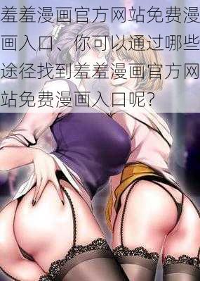 羞羞漫画官方网站免费漫画入口、你可以通过哪些途径找到羞羞漫画官方网站免费漫画入口呢？