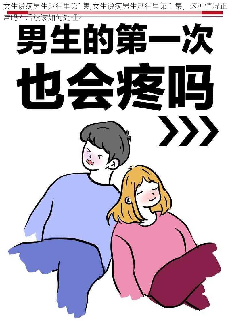 女生说疼男生越往里第1集;女生说疼男生越往里第 1 集，这种情况正常吗？后续该如何处理？