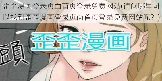 歪歪漫画登录页面首页登录免费网站(请问哪里可以找到歪歪漫画登录页面首页登录免费网站呢？)