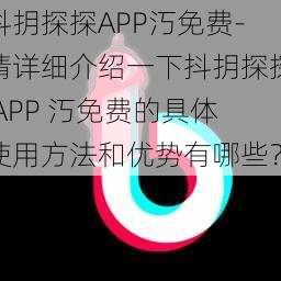 抖抈探探APP汅免费-请详细介绍一下抖抈探探 APP 汅免费的具体使用方法和优势有哪些？