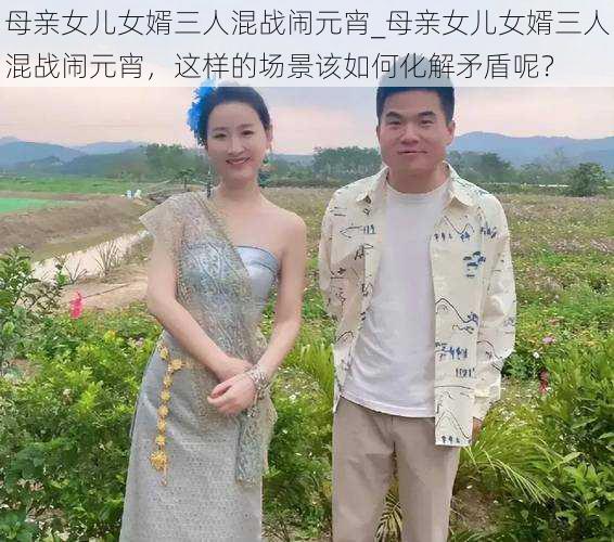 母亲女儿女婿三人混战闹元宵_母亲女儿女婿三人混战闹元宵，这样的场景该如何化解矛盾呢？