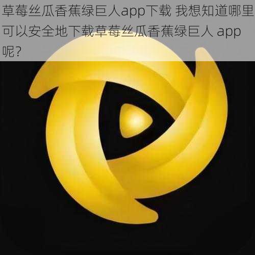 草莓丝瓜香蕉绿巨人app下载 我想知道哪里可以安全地下载草莓丝瓜香蕉绿巨人 app 呢？