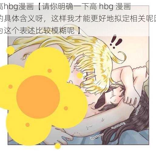 高hbg漫画【请你明确一下高 hbg 漫画的具体含义呀，这样我才能更好地拟定相关呢因为这个表述比较模糊呢 】