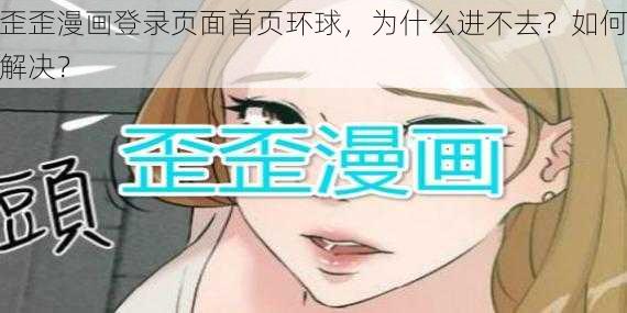 歪歪漫画登录页面首页环球，为什么进不去？如何解决？