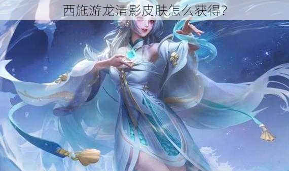 西施游龙清影皮肤怎么获得？