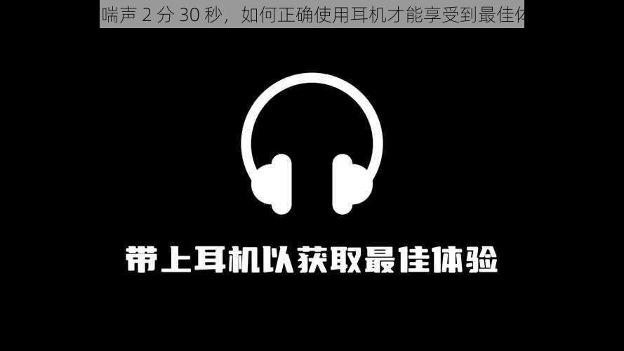 女声喘声 2 分 30 秒，如何正确使用耳机才能享受到最佳体验？