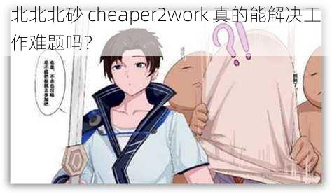 北北北砂 cheaper2work 真的能解决工作难题吗？