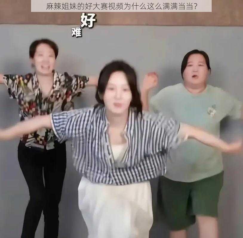 麻辣姐妹的好大赛视频为什么这么满满当当？