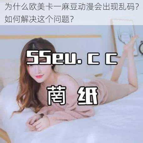 为什么欧美卡一麻豆动漫会出现乱码？如何解决这个问题？