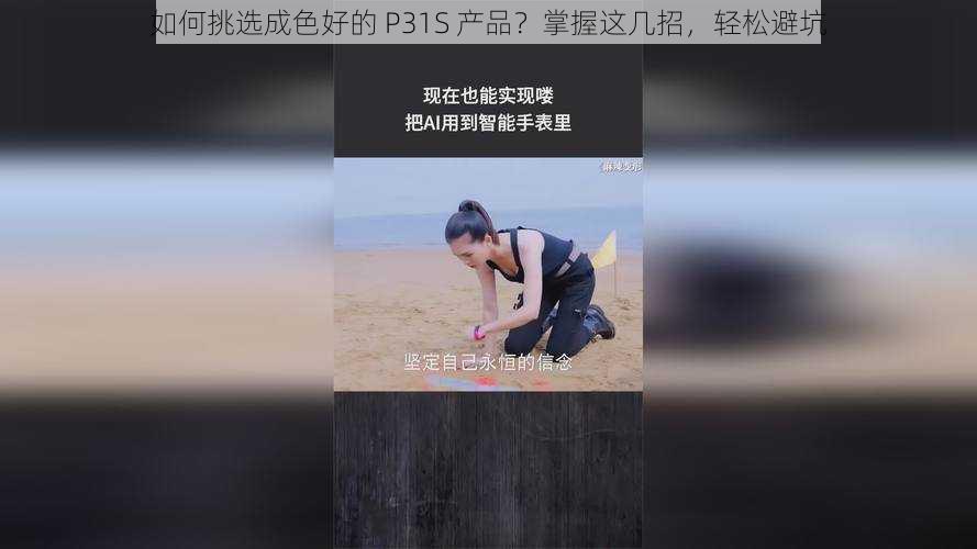 如何挑选成色好的 P31S 产品？掌握这几招，轻松避坑