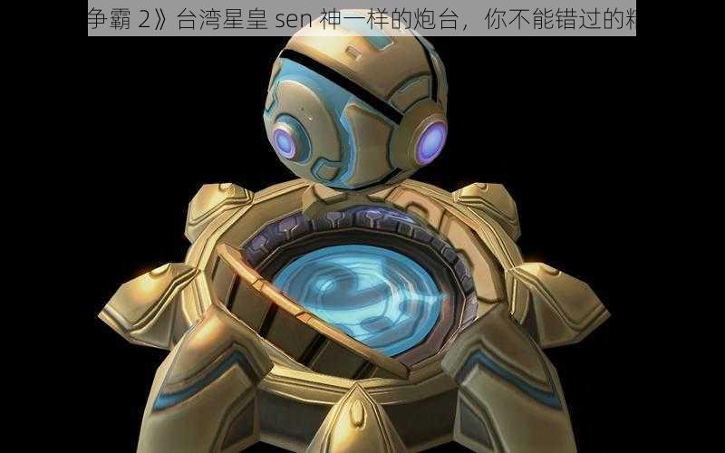 《星际争霸 2》台湾星皇 sen 神一样的炮台，你不能错过的精彩视频