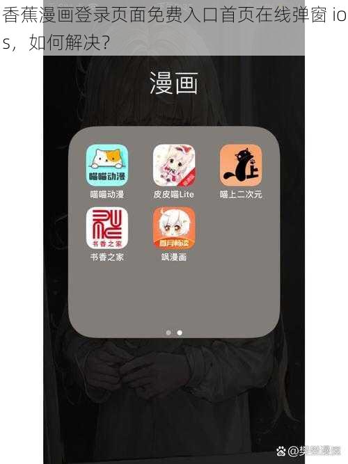 香蕉漫画登录页面免费入口首页在线弹窗 ios，如何解决？