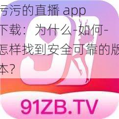 污污的直播 app 下载：为什么-如何-怎样找到安全可靠的版本？