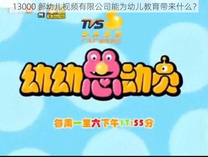 13000 部幼儿视频有限公司能为幼儿教育带来什么？