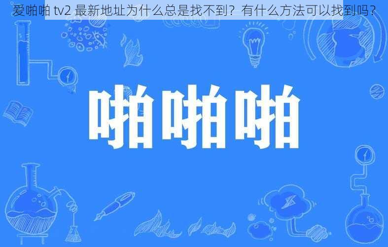 爱啪啪 tv2 最新地址为什么总是找不到？有什么方法可以找到吗？