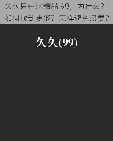 久久只有这精品 99，为什么？如何找到更多？怎样避免浪费？