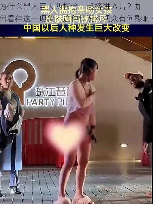 为什么黑人巨大两根会一起挤进 A 片？如何看待这一现象？这种情况对观众有何影响？