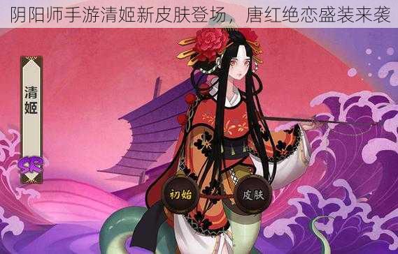 阴阳师手游清姬新皮肤登场，唐红绝恋盛装来袭