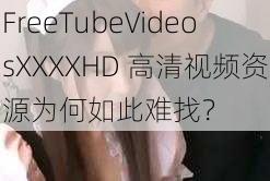 FreeTubeVideosXXXXHD 高清视频资源为何如此难找？