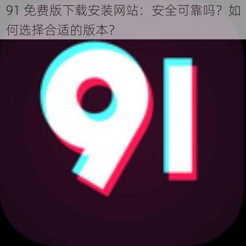 91 免费版下载安装网站：安全可靠吗？如何选择合适的版本？