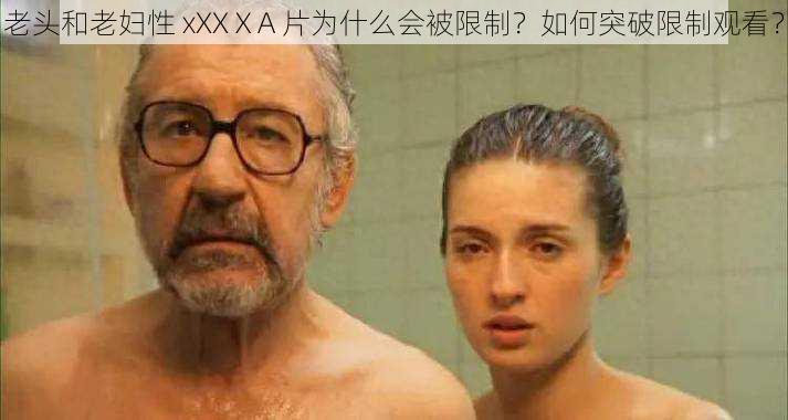 老头和老妇性 xXXⅩA 片为什么会被限制？如何突破限制观看？