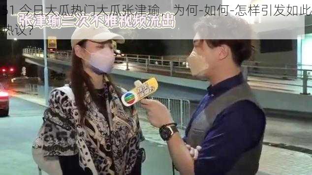 51 今日大瓜热门大瓜张津瑜，为何-如何-怎样引发如此热议？