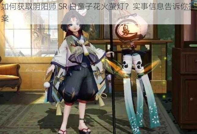 如何获取阴阳师 SR 白童子花火萤灯？实事信息告诉你答案